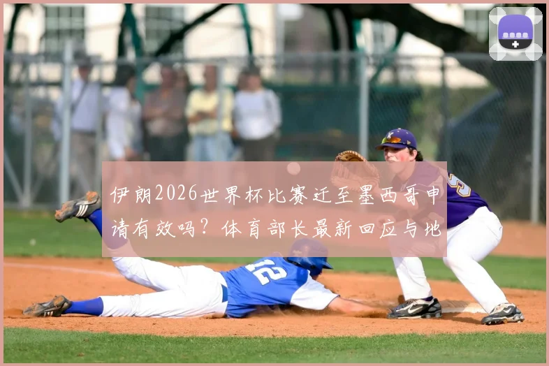 伊朗2026世界杯比赛迁至墨西哥申请有效吗?体育部长最新回应与地点变更解析,附国际足联态度前瞻