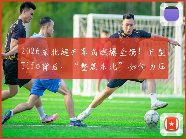 2026东北超开幕式燃爆全场！巨型Tifo背后，“整装东北”如何力压“散装江苏”成热议话题？附现场高清图集