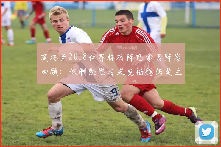 英格兰2018世界杯对阵巴拿马阵容回顾:仅剩凯恩与皮克福德仍是主力,盘点其他球员如今去向