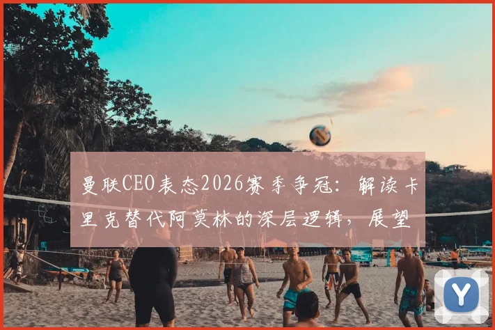 曼联CEO表态2026赛季争冠：解读卡里克替代阿莫林的深层逻辑，展望红魔复兴之路