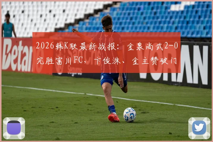 2026韩K联最新战报:金泉尚武2-0完胜富川FC,卞俊洙、金主赞破门助球队取胜,附赛后分析