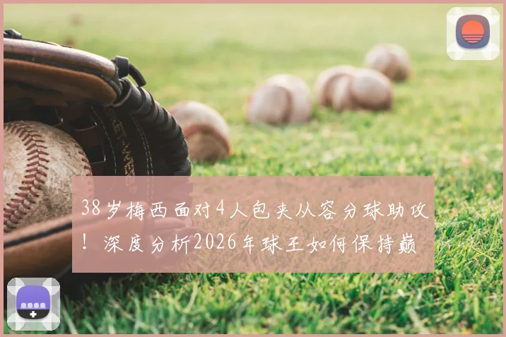 38岁梅西面对4人包夹从容分球助攻！深度分析2026年球王如何保持巅峰竞技状态