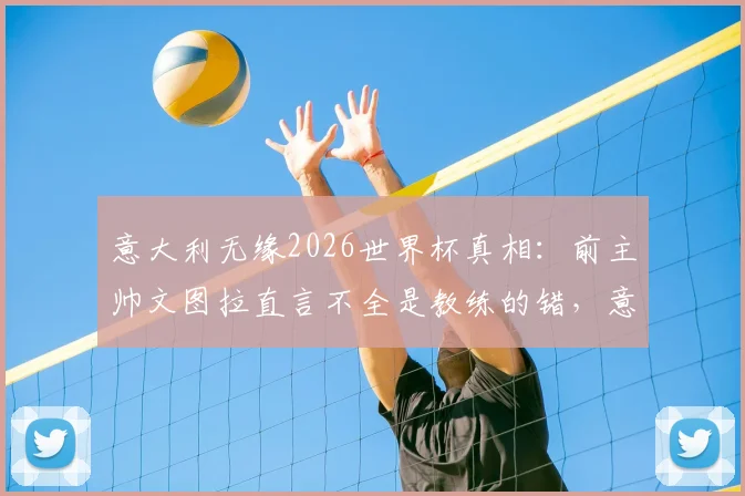意大利无缘2026世界杯真相：前主帅文图拉直言不全是教练的错，意大利足球问题根源何在？