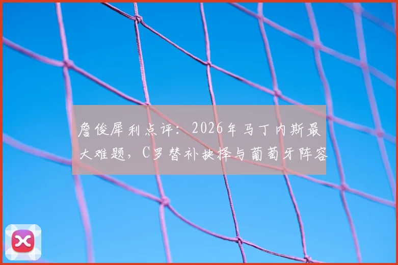 詹俊犀利点评:2026年马丁内斯最大难题,C罗替补抉择与葡萄牙阵容调整策略全解析