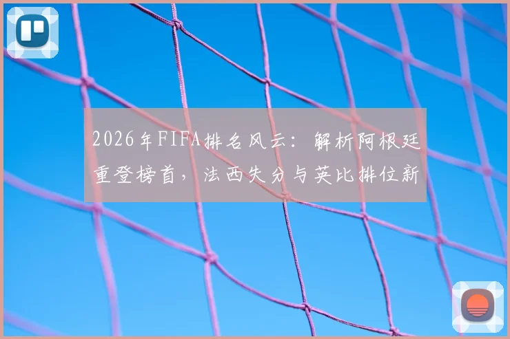 2026年FIFA排名风云：解析阿根廷重登榜首，法西失分与英比排位新看点