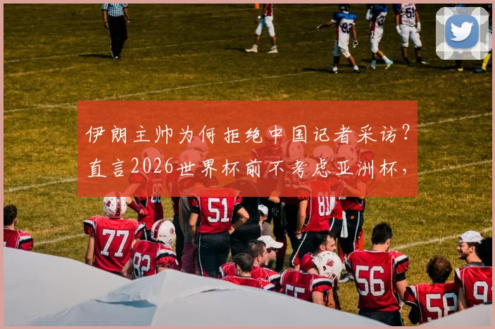 伊朗主帅为何拒绝中国记者采访？直言2026世界杯前不考虑亚洲杯，背后原因解析