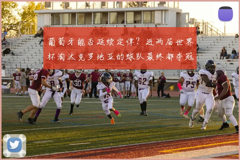 葡萄牙能否延续定律？近两届世界杯淘汰克罗地亚的球队最终都夺冠，2026前景深度解析