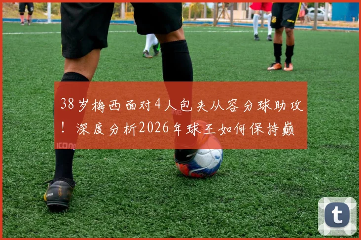 38岁梅西面对4人包夹从容分球助攻!深度分析2026年球王如何保持巅峰竞技状态