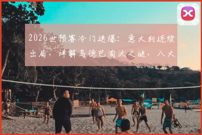 2026世预赛冷门迭爆:意大利连续出局,详解乌德巴淘汰之谜,八大冠军半数已掉队