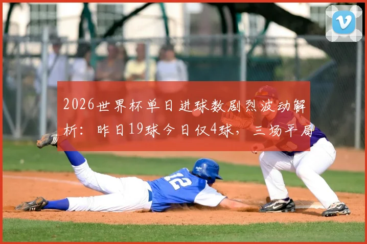 2026世界杯单日进球数剧烈波动解析：昨日19球今日仅4球，三场平局背后原因深度探讨
