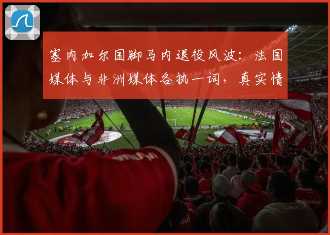 塞内加尔国脚马内退役风波：法国媒体与非洲媒体各执一词，真实情况如何？