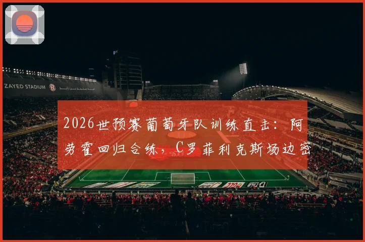 2026世预赛葡萄牙队训练直击:阿劳霍回归合练,C罗菲利克斯场边密切关注备战哥伦比亚