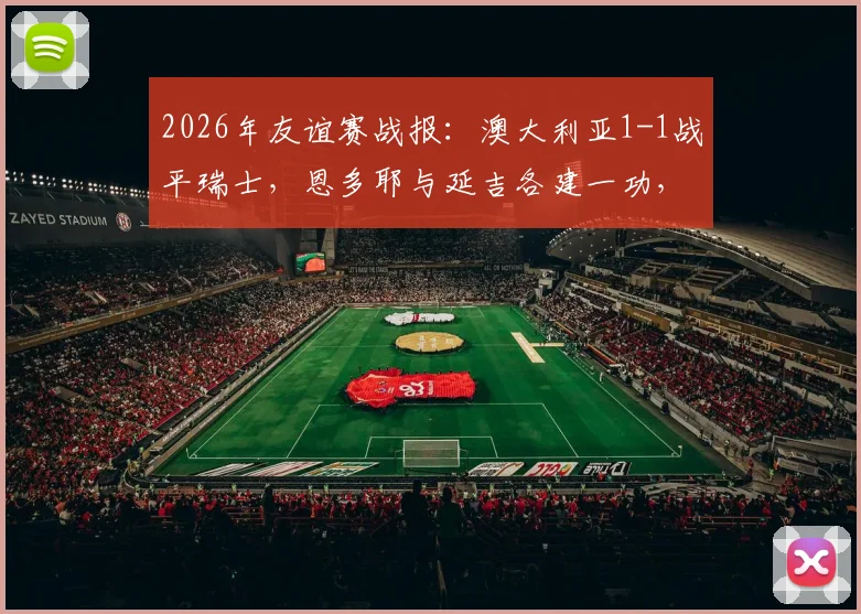 2026年友谊赛战报：澳大利亚1-1战平瑞士，恩多耶与延吉各建一功，两队战术解析