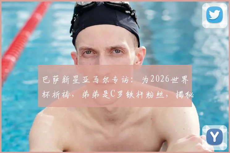 巴萨新星亚马尔专访:为2026世界杯祈祷,弟弟是C罗铁杆粉丝,揭秘家庭足球故事