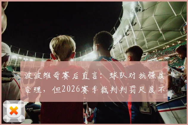 波波维奇赛后直言:球队对抗强度合理,但2026赛季裁判判罚尺度不一成最大困扰,深度剖析其影响与球队对策