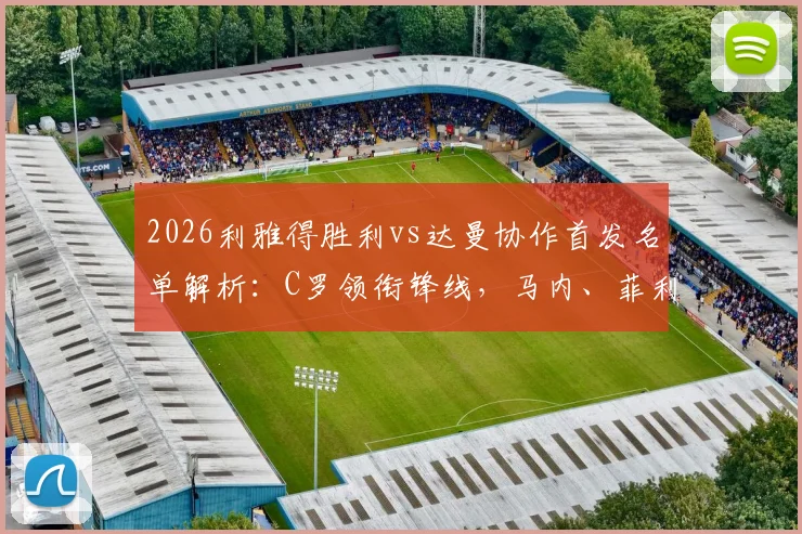 2026利雅得胜利vs达曼协作首发名单解析:C罗领衔锋线,马内、菲利克斯联袂出战,附赛事看点前瞻