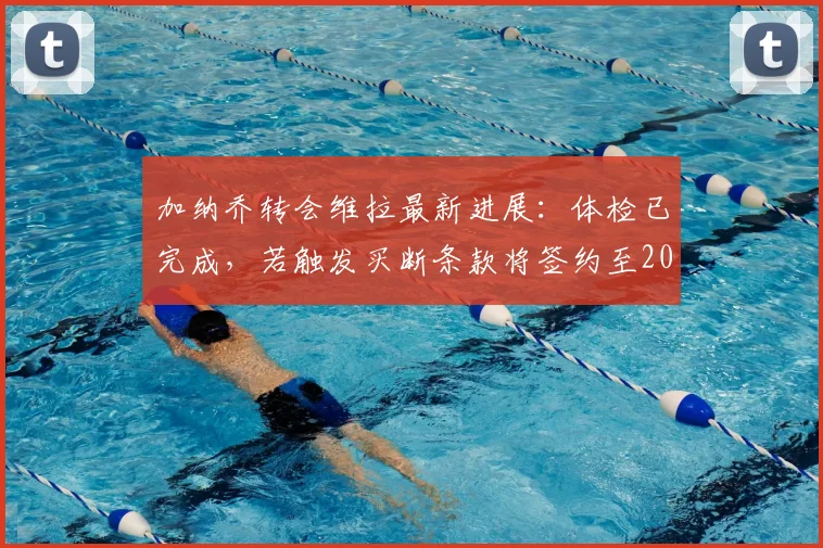 加纳乔转会维拉最新进展:体检已完成,若触发买断条款将签约至2026年
