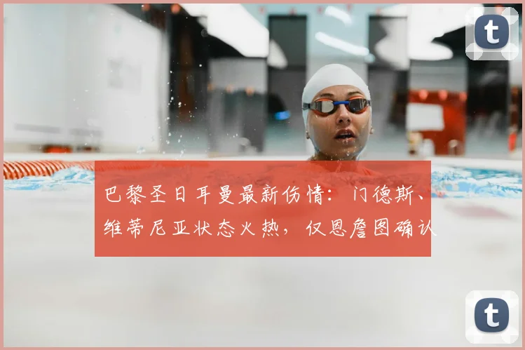 巴黎圣日耳曼最新伤情：门德斯、维蒂尼亚状态火热，仅恩詹图确认伤缺（2026赛季前瞻）