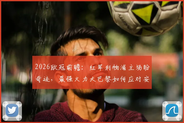 2026欧冠前瞻：红军利物浦主场盼奇迹，最强火力大巴黎如何应对安菲尔德之战？