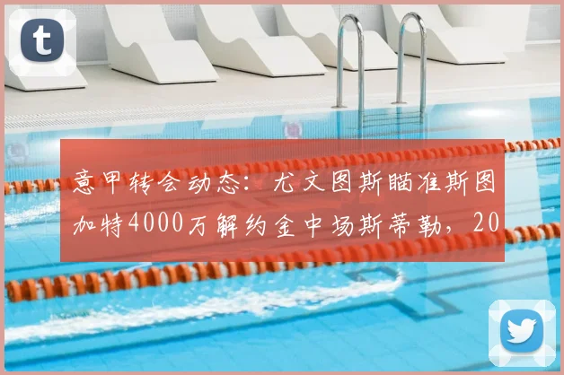 意甲转会动态：尤文图斯瞄准斯图加特4000万解约金中场斯蒂勒，2026夏窗引援关键目标浮出水面
