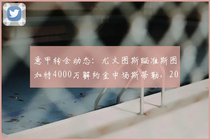 意甲转会动态:尤文图斯瞄准斯图加特4000万解约金中场斯蒂勒,2026夏窗引援关键目标浮出水面