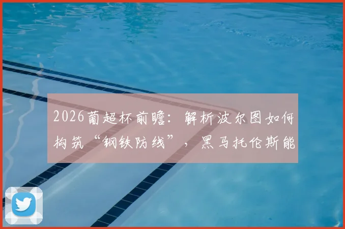 2026葡超杯前瞻:解析波尔图如何构筑“钢铁防线”,黑马托伦斯能否再次上演奇迹?