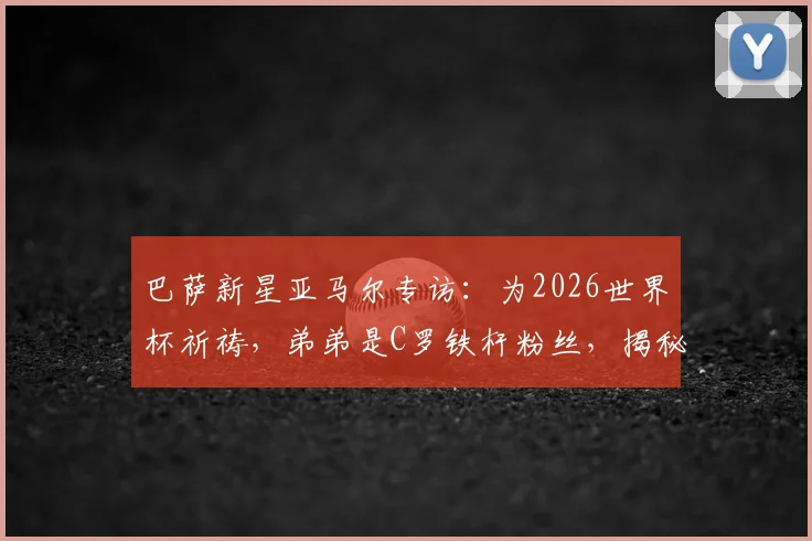 巴萨新星亚马尔专访：为2026世界杯祈祷，弟弟是C罗铁杆粉丝，揭秘家庭足球故事