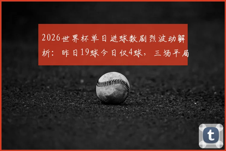 2026世界杯单日进球数剧烈波动解析:昨日19球今日仅4球,三场平局背后原因深度探讨