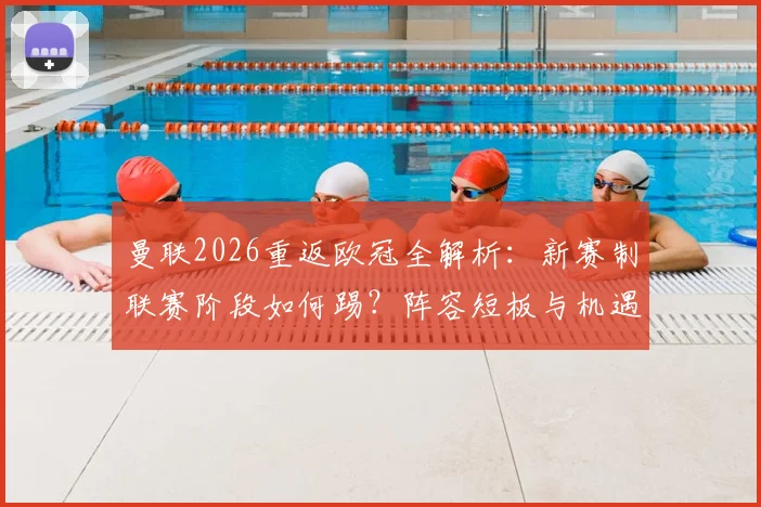 曼联2026重返欧冠全解析：新赛制联赛阶段如何踢？阵容短板与机遇深度探讨