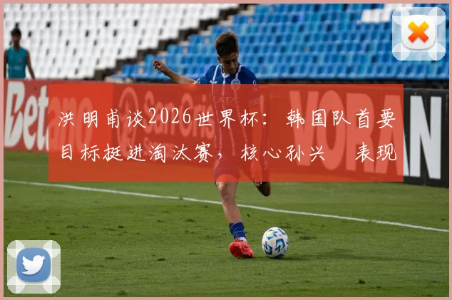 洪明甫谈2026世界杯:韩国队首要目标挺进淘汰赛,核心孙兴慜表现成关键,晋级前景深度剖析
