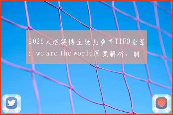 2026大连英博主场儿童节TIFO全景:we are the world图案解析、制作过程与梭鱼湾观赛指南