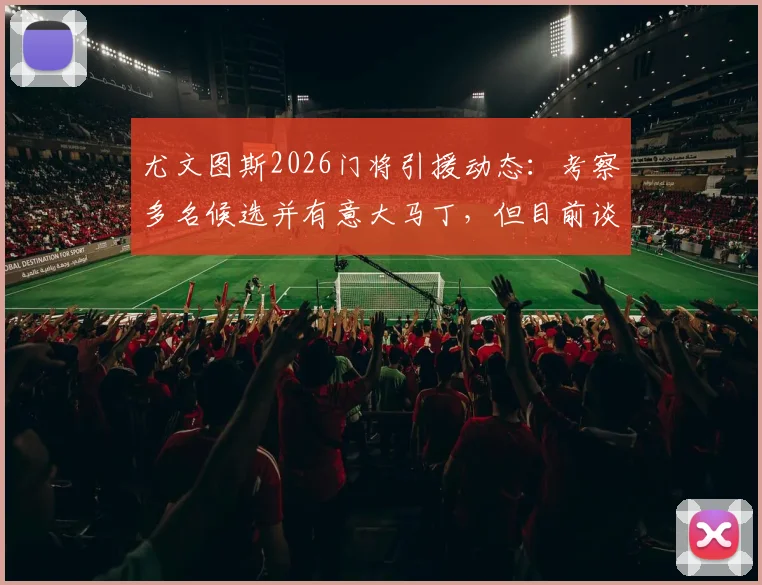 尤文图斯2026门将引援动态:考察多名候选并有意大马丁,但目前谈判陷入僵局