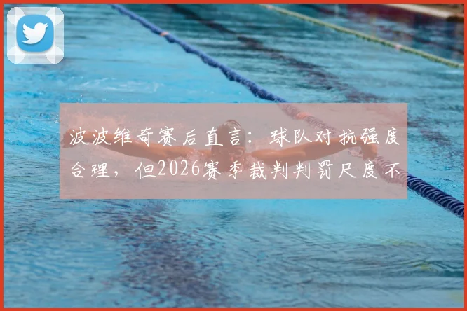 波波维奇赛后直言：球队对抗强度合理，但2026赛季裁判判罚尺度不一成最大困扰，深度剖析其影响与球队对策