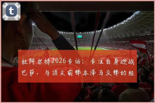 杜阿尔特2026专访：专注自身迎战巴萨，与顶尖前锋本泽马交锋的经验之谈