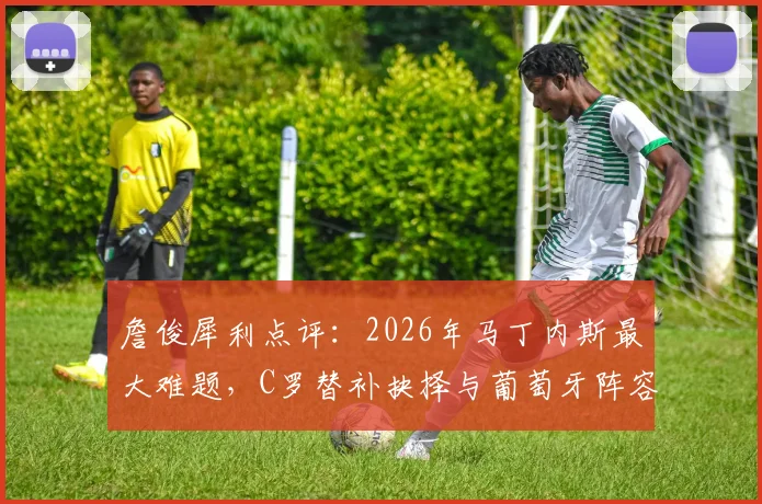 詹俊犀利点评：2026年马丁内斯最大难题，C罗替补抉择与葡萄牙阵容调整策略全解析