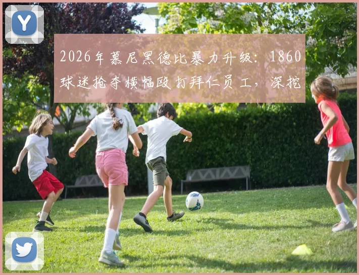 2026年慕尼黑德比暴力升级：1860球迷抢夺横幅殴打拜仁员工，深挖两队百年恩怨与安联球场归属问题