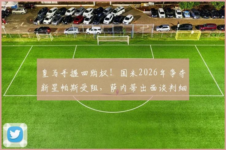 皇马手握回购权！国米2026年争夺新星帕斯受阻，萨内蒂出面谈判细节曝光