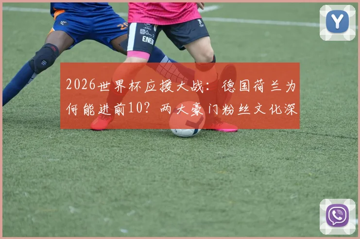 2026世界杯应援大战：德国荷兰为何能进前10？两大豪门粉丝文化深度对比与观赛指南