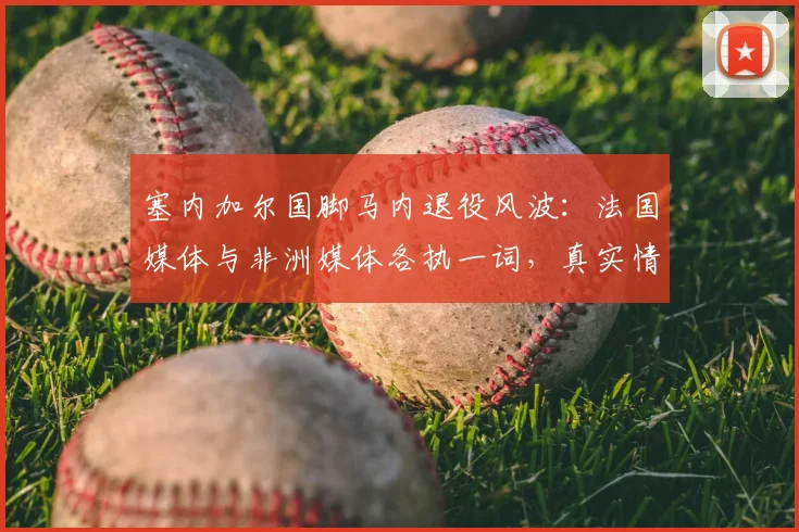 塞内加尔国脚马内退役风波:法国媒体与非洲媒体各执一词,真实情况如何?