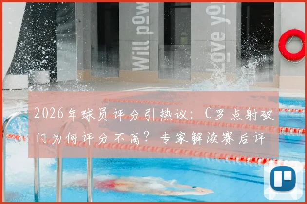 2026年球员评分引热议:C罗点射破门为何评分不高?专家解读赛后评分标准与球员真实表现