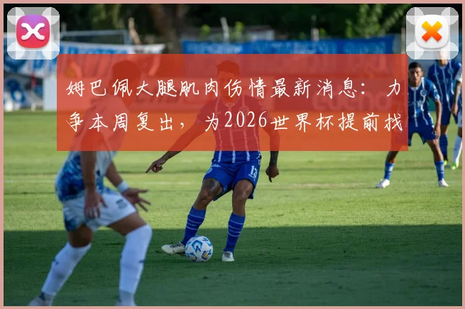 姆巴佩大腿肌肉伤情最新消息:力争本周复出,为2026世界杯提前找回比赛节奏,对巴黎影响几何?