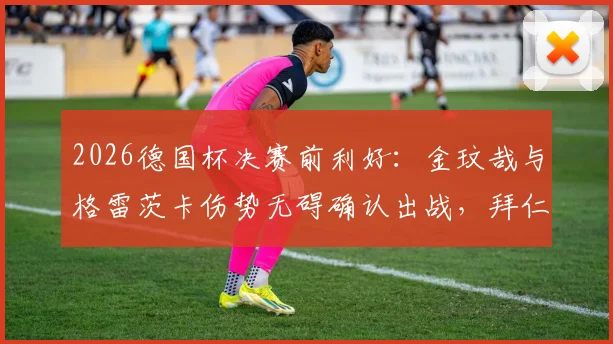 2026德国杯决赛前利好：金玟哉与格雷茨卡伤势无碍确认出战，拜仁阵容齐整冲击冠军