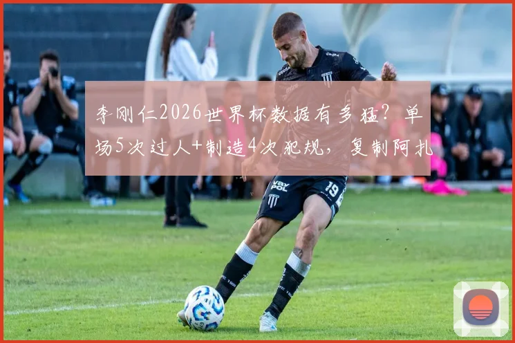 李刚仁2026世界杯数据有多猛?单场5次过人+制造4次犯规,复制阿扎尔神迹
