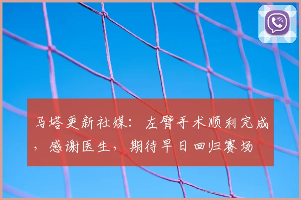 马塔更新社媒：左臂手术顺利完成，感谢医生，期待早日回归赛场