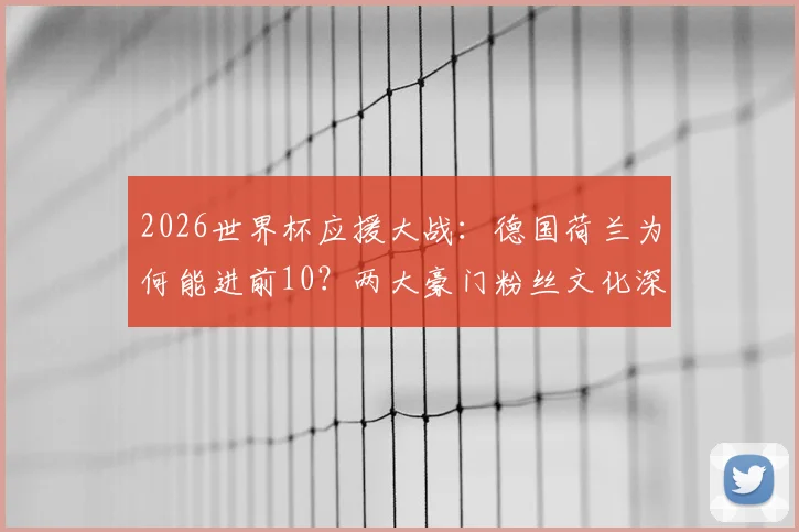 2026世界杯应援大战:德国荷兰为何能进前10?两大豪门粉丝文化深度对比与观赛指南
