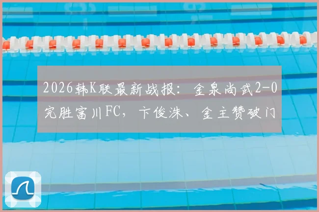 2026韩K联最新战报：金泉尚武2-0完胜富川FC，卞俊洙、金主赞破门助球队取胜，附赛后分析