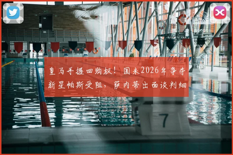 皇马手握回购权！国米2026年争夺新星帕斯受阻，萨内蒂出面谈判细节曝光