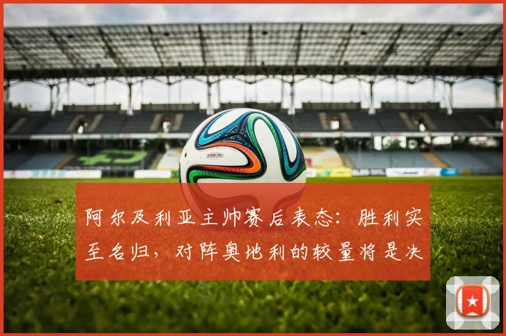 阿尔及利亚主帅赛后表态:胜利实至名归,对阵奥地利的较量将是决定性战役,2026世界杯征程面临关键节点