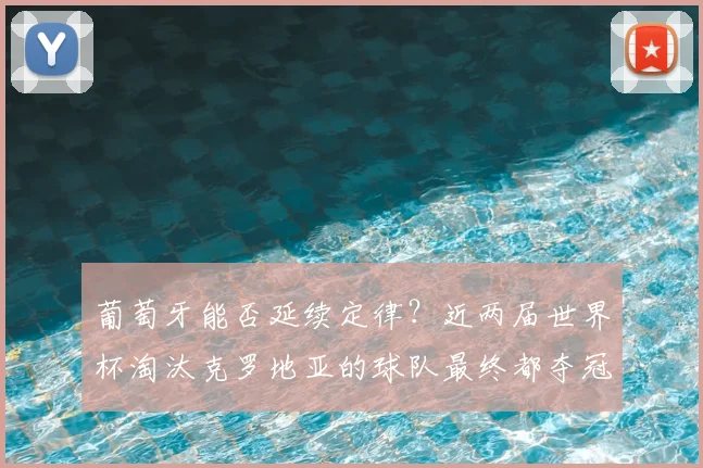 葡萄牙能否延续定律?近两届世界杯淘汰克罗地亚的球队最终都夺冠,2026前景深度解析