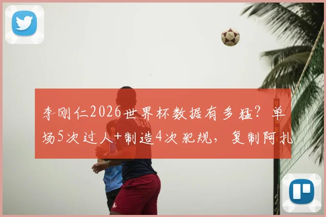 李刚仁2026世界杯数据有多猛？单场5次过人+制造4次犯规，复制阿扎尔神迹